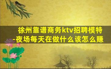 徐州靠谱商务ktv招聘模特-夜场每天在做什么该怎么赚